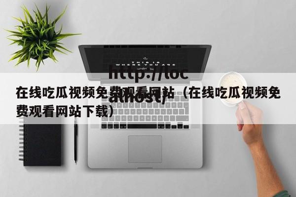 在线吃瓜视频免费观看网站（在线吃瓜视频免费观看网站下载）